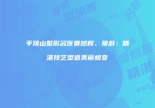 平顶山整形名医贾旭辉、景蔚：精湛技艺塑造美丽蜕变