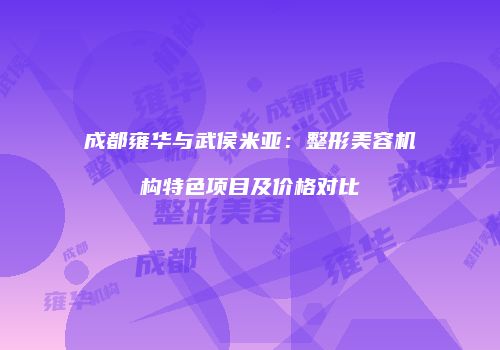 成都雍华与武侯米亚：整形美容机构特色项目及价格对比
