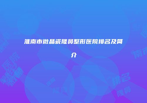 淮南市微晶瓷隆鼻整形医院排名及简介