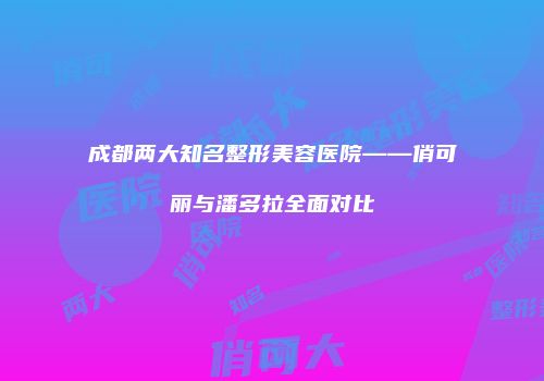 成都两大知名整形美容医院——俏可丽与潘多拉全面对比