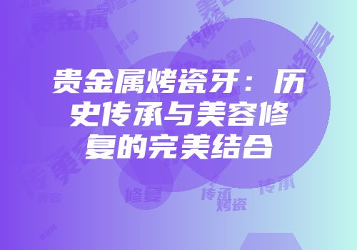 贵金属烤瓷牙：历史传承与美容修复的完美结合