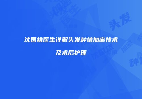 沈国雄医生详解头发种植加密技术及术后护理