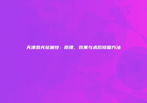 天津激光祛皱纹：原理、效果与术后修复方法