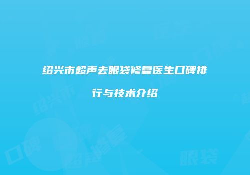 绍兴市超声去眼袋修复医生口碑排行与技术介绍