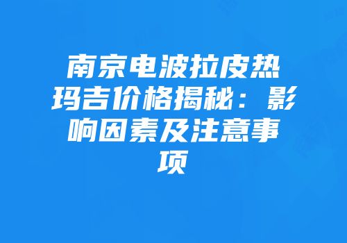 南京电波拉皮热玛吉价格揭秘：影响因素及注意事项