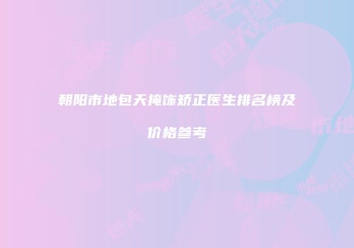 朝阳市地包天掩饰矫正医生排名榜及价格参考
