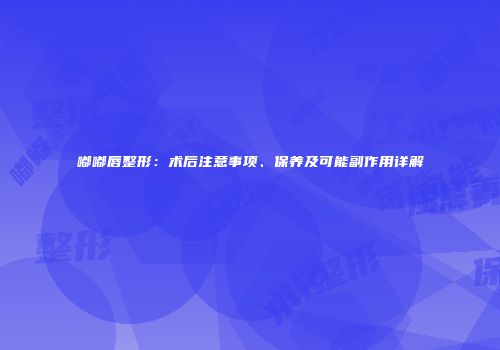 嘟嘟唇整形：术后注意事项、保养及可能副作用详解