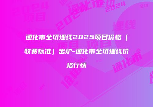 通化市全切埋线2025项目价格（收费标准）出炉-通化市全切埋线价格行情
