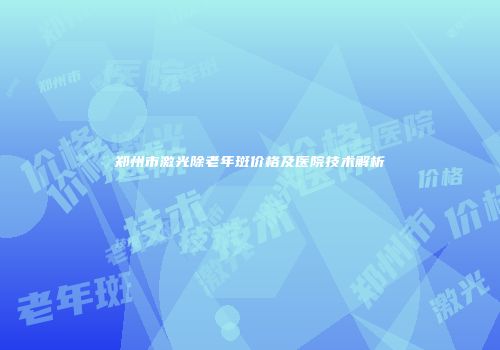 郑州市激光除老年斑价格及医院技术解析