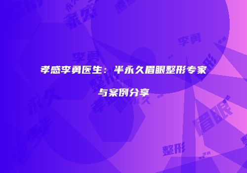 孝感李勇医生：半永久眉眼整形专家与案例分享