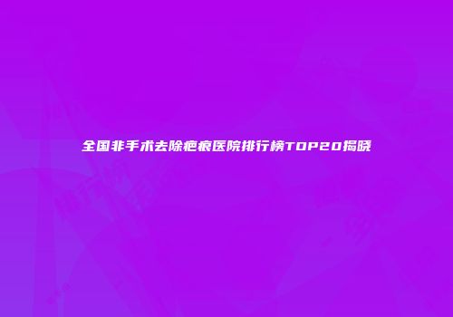 全国非手术去除疤痕医院排行榜TOP20揭晓