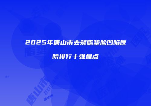 2025年唐山市去颊脂垫脸凹陷医院排行十强盘点