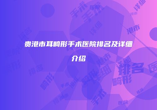 贵港市耳畸形手术医院排名及详细介绍