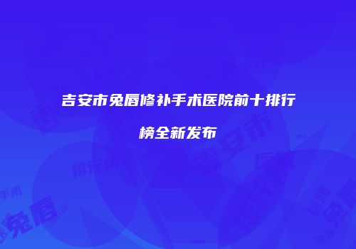 吉安市兔唇修补手术医院前十排行榜全新发布