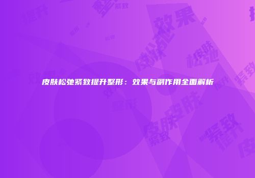 皮肤松弛紧致提升整形：效果与副作用全面解析