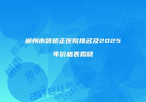 郴州市颌矫正医院排名及2025年价格表揭晓