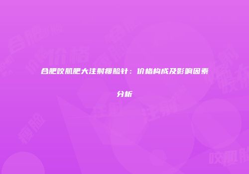 合肥咬肌肥大注射瘦脸针：价格构成及影响因素分析