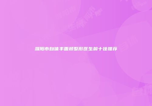 濮阳市自体丰面颊整形医生前十佳推荐