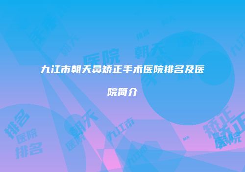 九江市朝天鼻矫正手术医院排名及医院简介