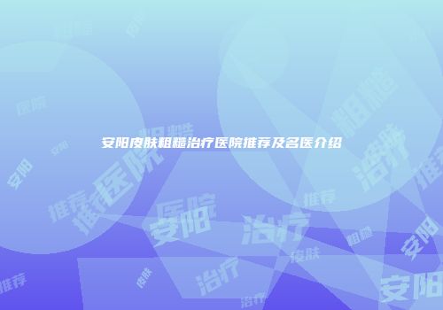 安阳皮肤粗糙治疗医院推荐及名医介绍