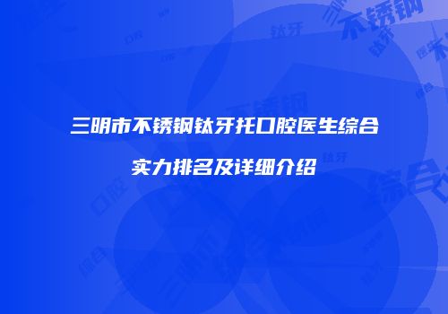 三明市不锈钢钛牙托口腔医生综合实力排名及详细介绍