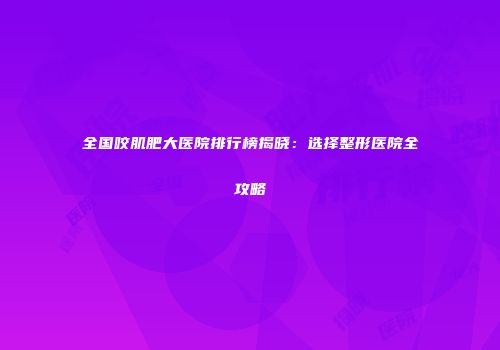 全国咬肌肥大医院排行榜揭晓：选择整形医院全攻略