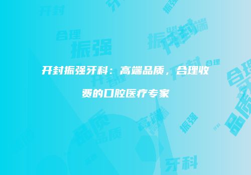 开封振强牙科：高端品质，合理收费的口腔医疗专家
