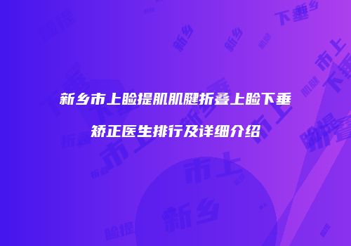 新乡市上睑提肌肌腱折叠上睑下垂矫正医生排行及详细介绍
