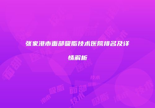 张家港市面部吸脂技术医院排名及详情解析