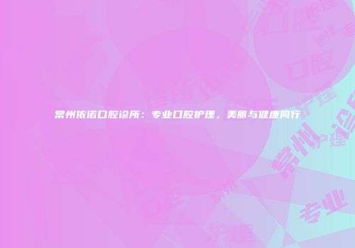 常州依诺口腔诊所：专业口腔护理，美丽与健康同行