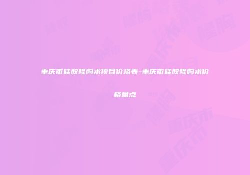 重庆市硅胶隆胸术项目价格表-重庆市硅胶隆胸术价格盘点
