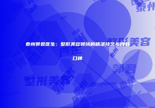 泰州郭君医生：整形美容领域的精湛技艺与良好口碑