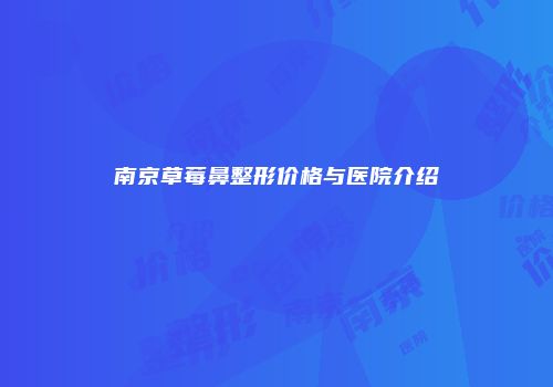 南京草莓鼻整形价格与医院介绍