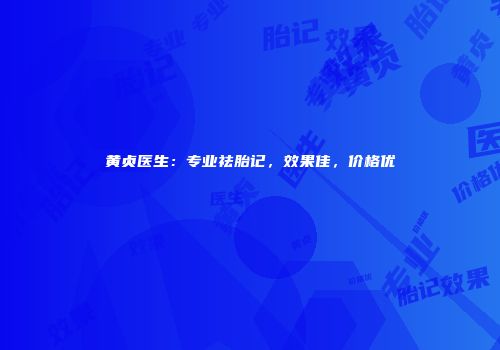 黄贞医生：专业祛胎记，效果佳，价格优