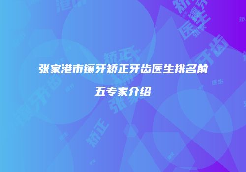 张家港市镶牙矫正牙齿医生排名前五专家介绍