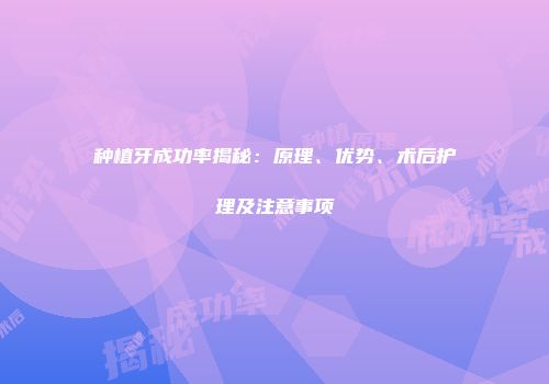 种植牙成功率揭秘：原理、优势、术后护理及注意事项