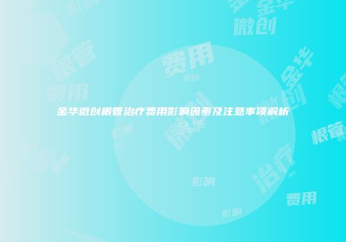 金华微创根管治疗费用影响因素及注意事项解析
