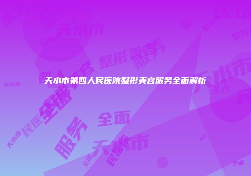 天水市第四人民医院整形美容服务全面解析