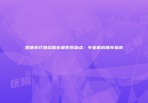 常德市打玻尿酸去皱医院盘点：专业机构推荐指南
