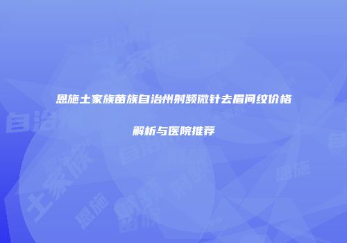 恩施土家族苗族自治州射频微针去眉间纹价格解析与医院推荐