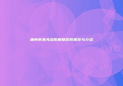 扬州市激光溶脂瘦腿医院推荐与介绍