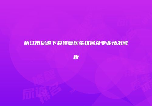 镇江市尿道下裂修复医生排名及专业情况解析