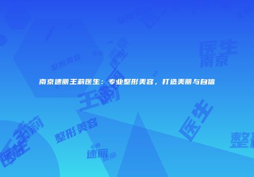 南京速丽王莉医生：专业整形美容，打造美丽与自信