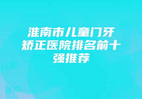 淮南市儿童门牙矫正医院排名前十强推荐