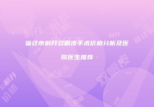 宿迁市割开双眼皮手术价格分析及医院医生推荐