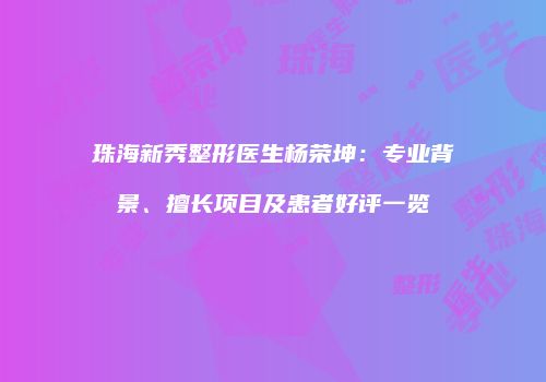 珠海新秀整形医生杨荣坤：专业背景、擅长项目及患者好评一览