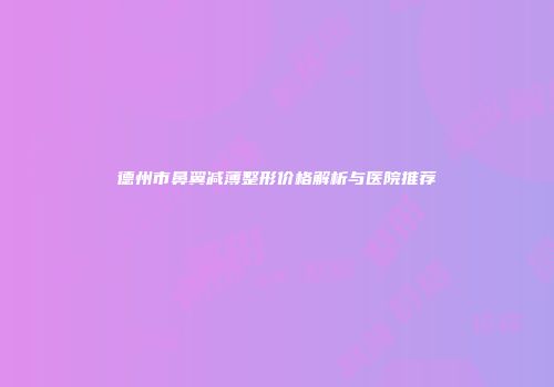 德州市鼻翼减薄整形价格解析与医院推荐