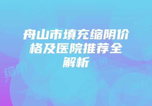 舟山市填充缩阴价格及医院推荐全解析