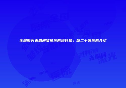 全国激光去眉间皱纹医院排行榜：前二十强医院介绍