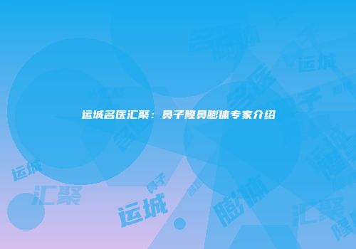 运城名医汇聚：鼻子隆鼻膨体专家介绍